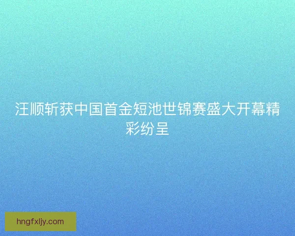 汪顺斩获中国首金短池世锦赛盛大开幕精彩纷呈