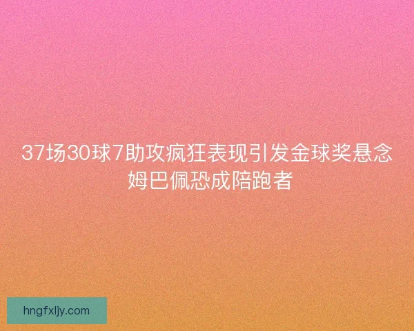 37场30球7助攻疯狂表现引发金球奖悬念 姆巴佩恐成陪跑者